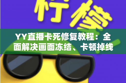 YY直播卡死修复教程:全面解决画面冻结、卡顿掉线的实用指南 YY直播卡死修复教程:全面解决画面冻结、卡顿掉线的实用指南