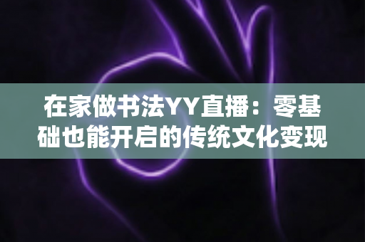 在家做书法YY直播:零基础也能开启的传统文化变现新途径 在家做书法YY直播:零基础也能开启的传统文化变现新途径
