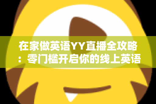 在家做英语YY直播全攻略:零门槛开启你的线上英语教学副业之路 在家做英语YY直播全攻略:零门槛开启你的线上英语教学副业之路