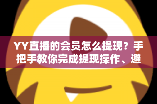 YY直播的会员怎么提现？手把手教你完成提现操作、避坑技巧与常见问题全解析