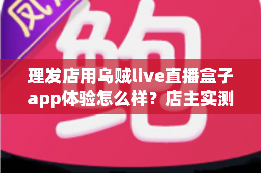 理发店用乌贼live直播盒子app体验怎么样？店主实测体验与经营价值全面解析