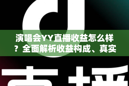 演唱会YY直播收益怎么样?全面解析收益构成、真实收入水平与变现技巧 演唱会YY直播收益怎么样?全面解析收益构成、真实收入水平与变现技巧