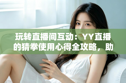 玩转直播间互动:YY直播的猜拳使用心得全攻略,助你轻松提升人气与互动乐趣 玩转直播间互动:YY直播的猜拳使用心得全攻略,助你轻松提升人气与互动乐趣
