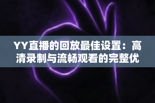 YY直播的回放最佳设置:高清录制与流畅观看的完整优化指南 YY直播的回放最佳设置:高清录制与流畅观看的完整优化指南
