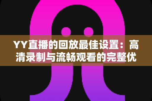 YY直播的回放最佳设置：高清录制与流畅观看的完整优化指南