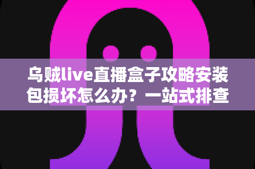 乌贼live直播盒子攻略安装包损坏怎么办？一站式排查与修复全攻略助你顺利安装