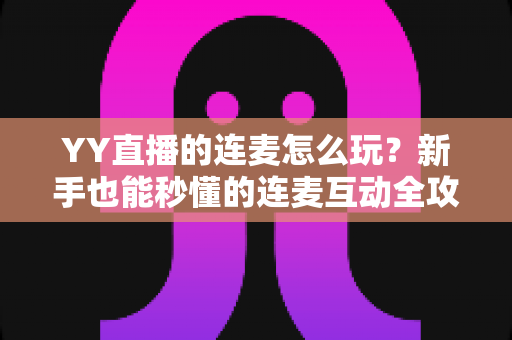 YY直播的连麦怎么玩?新手也能秒懂的连麦互动全攻略,解锁直播间社交新体验 YY直播的连麦怎么玩?新手也能秒懂的连麦互动全攻略,解锁直播间社交新体验