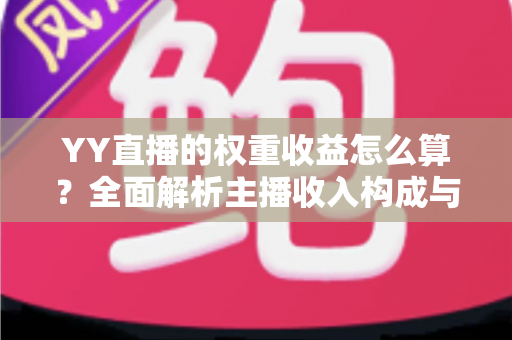 YY直播的权重收益怎么算？全面解析主播收入构成与权重提升实用攻略