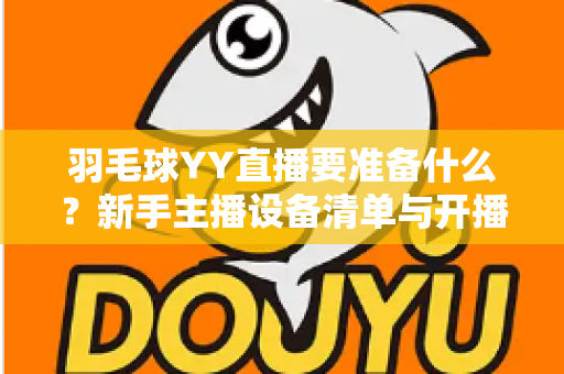 羽毛球YY直播要准备什么？新手主播设备清单与开播全攻略