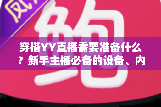 穿搭YY直播需要准备什么?新手主播必备的设备、内容与运营全攻略 穿搭YY直播需要准备什么?新手主播必备的设备、内容与运营全攻略