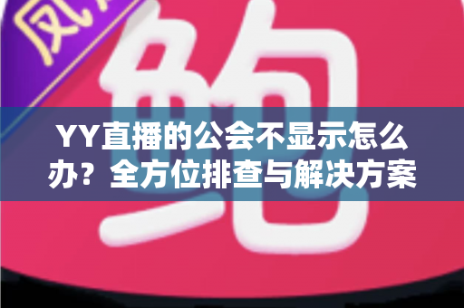 YY直播的公会不显示怎么办?全方位排查与解决方案指南 YY直播的公会不显示怎么办?全方位排查与解决方案指南