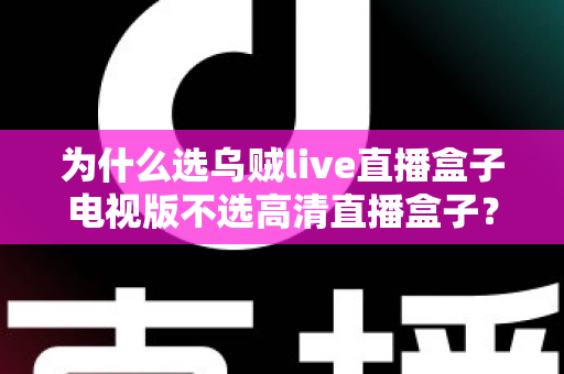 为什么选乌贼live直播盒子电视版不选高清直播盒子？深度对比帮你做出明智选择