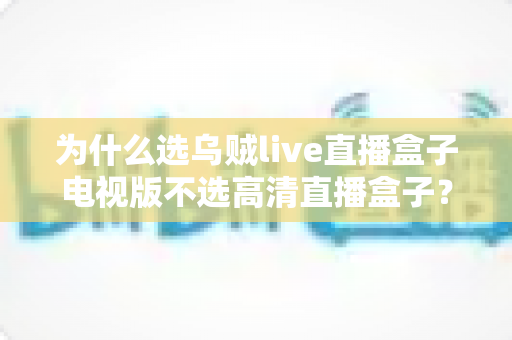 为什么选乌贼live直播盒子电视版不选高清直播盒子？深度对比帮你做出明智选择