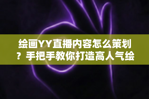 绘画YY直播内容怎么策划?手把手教你打造高人气绘画直播间的完整方案 绘画YY直播内容怎么策划?手把手教你打造高人气绘画直播间的完整方案