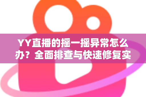 YY直播的摇一摇异常怎么办？全面排查与快速修复实用指南