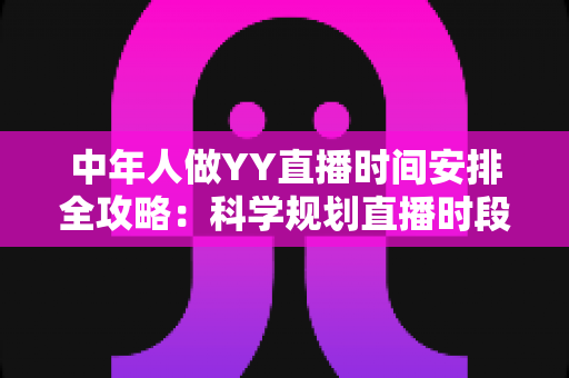 中年人做YY直播时间安排全攻略:科学规划直播时段,实现兴趣、家庭与收入三丰收 中年人做YY直播时间安排全攻略:科学规划直播时段,实现兴趣、家庭与收入三丰收