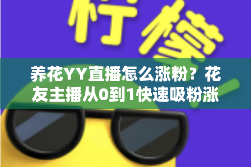 养花YY直播怎么涨粉？花友主播从0到1快速吸粉涨粉的完整实战攻略
