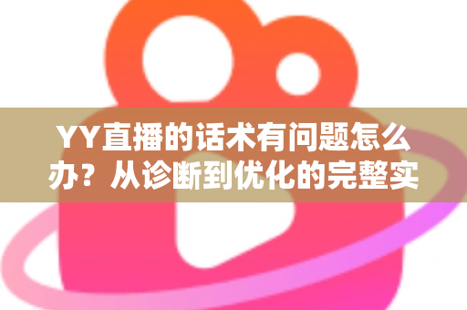 YY直播的话术有问题怎么办？从诊断到优化的完整实战指南