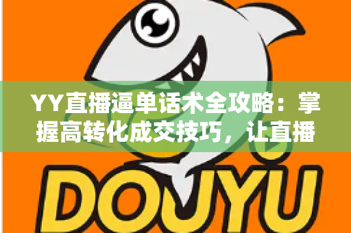 YY直播逼单话术全攻略：掌握高转化成交技巧，让直播间订单持续增长