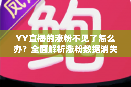 YY直播的涨粉不见了怎么办？全面解析涨粉数据消失的原因与高效解决方案