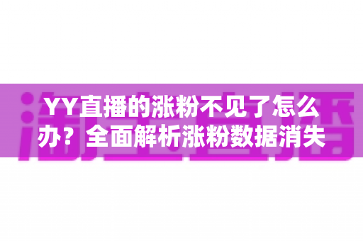 YY直播的涨粉不见了怎么办？全面解析涨粉数据消失的原因与高效解决方案