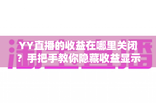 YY直播的收益在哪里关闭？手把手教你隐藏收益显示的完整操作指南与实用技巧