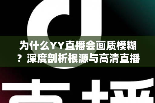为什么YY直播会画质模糊?深度剖析根源与高清直播全攻略 为什么YY直播会画质模糊?深度剖析根源与高清直播全攻略