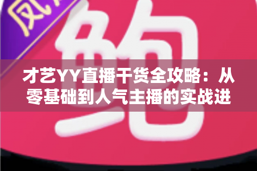 才艺YY直播干货全攻略：从零基础到人气主播的实战进阶指南