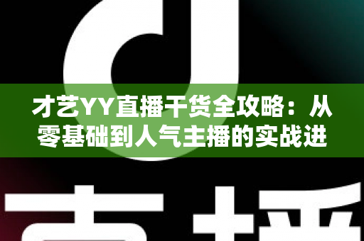 才艺YY直播干货全攻略：从零基础到人气主播的实战进阶指南