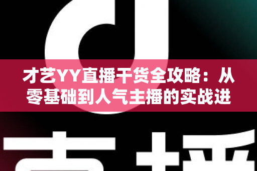 才艺YY直播干货全攻略：从零基础到人气主播的实战进阶指南