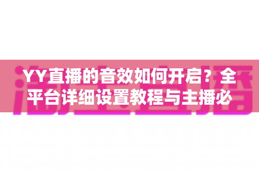 YY直播的音效如何开启？全平台详细设置教程与主播必备技巧一次掌握