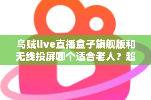 乌贼live直播盒子旗舰版和无线投屏哪个适合老人？超实用选购指南帮您轻松做决定