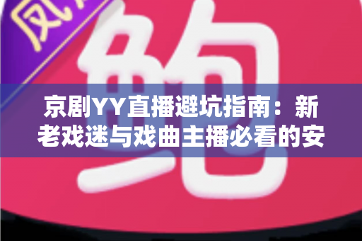 京剧YY直播避坑指南：新老戏迷与戏曲主播必看的安全观演全攻略