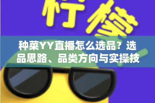 种菜YY直播怎么选品？选品思路、品类方向与实操技巧全解析