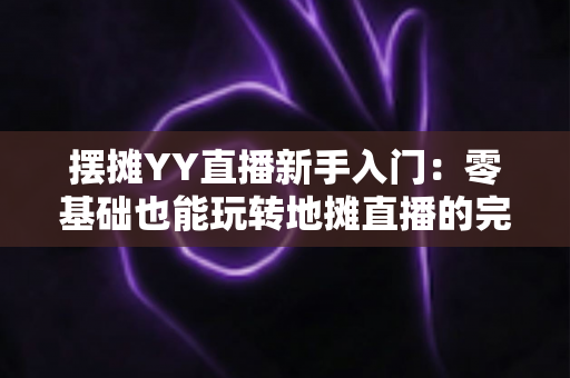 摆摊YY直播新手入门:零基础也能玩转地摊直播的完整指南 摆摊YY直播新手入门:零基础也能玩转地摊直播的完整指南