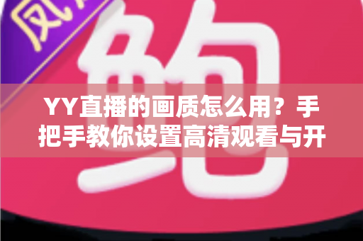 YY直播的画质怎么用？手把手教你设置高清观看与开播画质，畅享流畅清晰新体验
