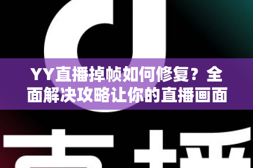 YY直播掉帧如何修复？全面解决攻略让你的直播画面流畅如丝