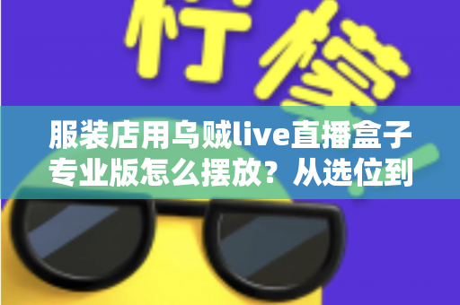 服装店用乌贼live直播盒子专业版怎么摆放？从选位到布景的完整实战指南