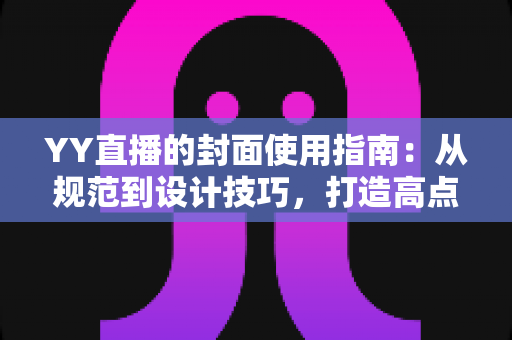 YY直播的封面使用指南:从规范到设计技巧,打造高点击率直播间的完整攻略 YY直播的封面使用指南:从规范到设计技巧,打造高点击率直播间的完整攻略