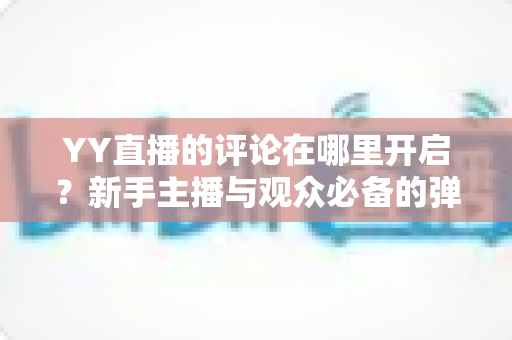 YY直播的评论在哪里开启?新手主播与观众必备的弹幕互动功能开启全攻略 YY直播的评论在哪里开启?新手主播与观众必备的弹幕互动功能开启全攻略