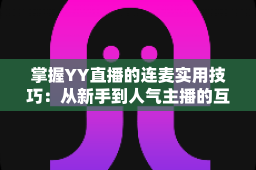 掌握YY直播的连麦实用技巧:从新手到人气主播的互动进阶全攻略 掌握YY直播的连麦实用技巧:从新手到人气主播的互动进阶全攻略