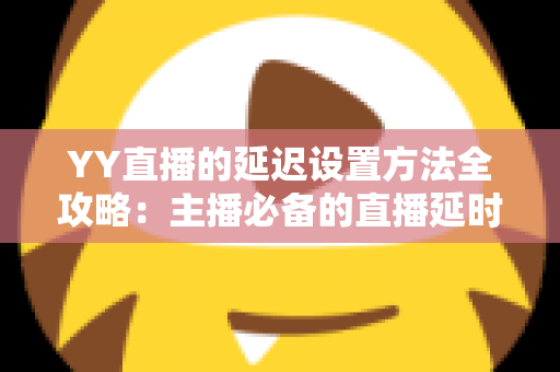 YY直播的延迟设置方法全攻略：主播必备的直播延时调整与优化指南