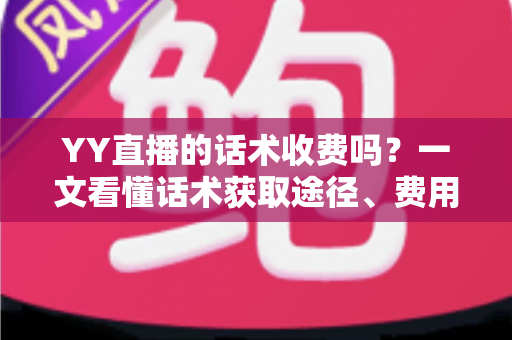 YY直播的话术收费吗？一文看懂话术获取途径、费用真相与避坑指南