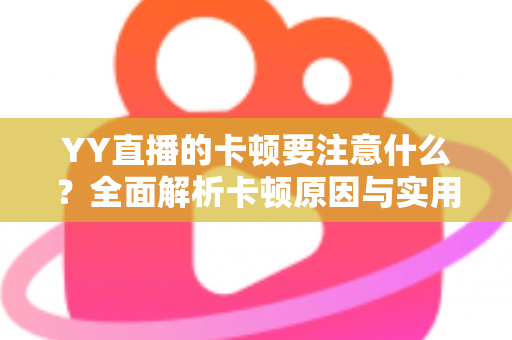 YY直播的卡顿要注意什么?全面解析卡顿原因与实用解决方案提升观看体验 YY直播的卡顿要注意什么?全面解析卡顿原因与实用解决方案提升观看体验