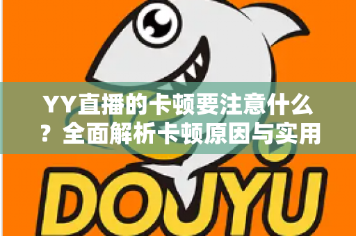 YY直播的卡顿要注意什么?全面解析卡顿原因与实用解决方案提升观看体验 YY直播的卡顿要注意什么?全面解析卡顿原因与实用解决方案提升观看体验
