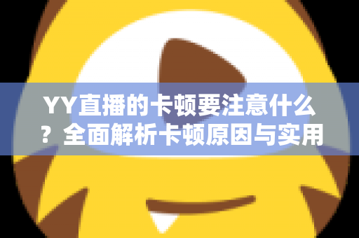 YY直播的卡顿要注意什么？全面解析卡顿原因与实用解决方案提升观看体验