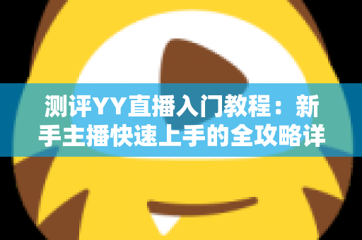 测评YY直播入门教程:新手主播快速上手的全攻略详解 测评YY直播入门教程:新手主播快速上手的全攻略详解