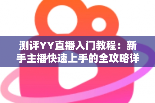 测评YY直播入门教程：新手主播快速上手的全攻略详解