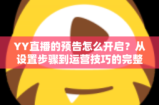 YY直播的预告怎么开启？从设置步骤到运营技巧的完整指南
