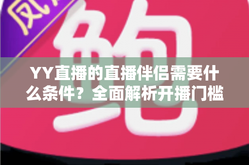 YY直播的直播伴侣需要什么条件?全面解析开播门槛、申请流程与实用技巧 YY直播的直播伴侣需要什么条件?全面解析开播门槛、申请流程与实用技巧